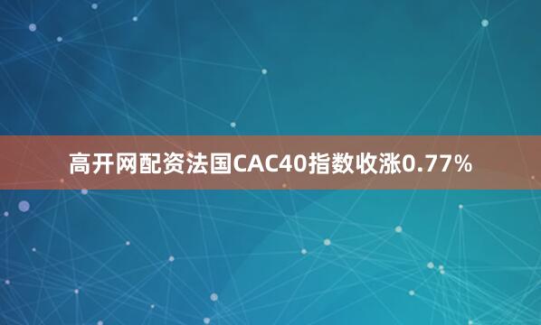 高开网配资法国CAC40指数收涨0.77%
