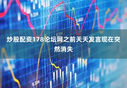 炒股配资178论坛网之前天天发言现在突然消失