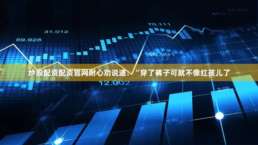 炒股配资配资官网耐心劝说道：“穿了裤子可就不像红孩儿了