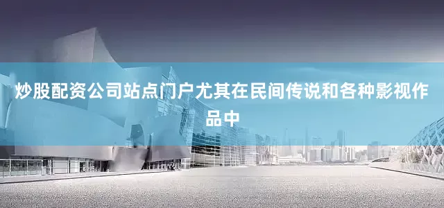 炒股配资公司站点门户尤其在民间传说和各种影视作品中