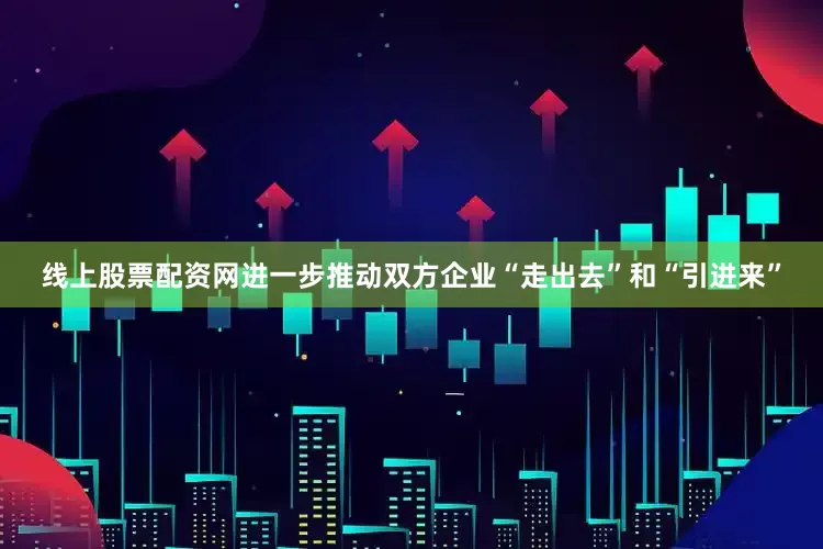 线上股票配资网进一步推动双方企业“走出去”和“引进来”
