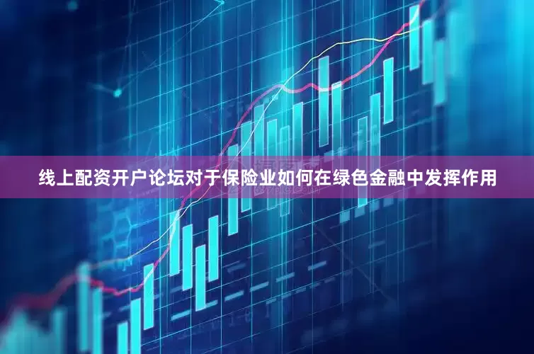 线上配资开户论坛对于保险业如何在绿色金融中发挥作用