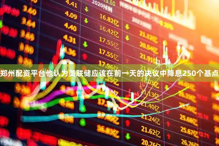 郑州配资平台他认为美联储应该在前一天的决议中降息250个基点