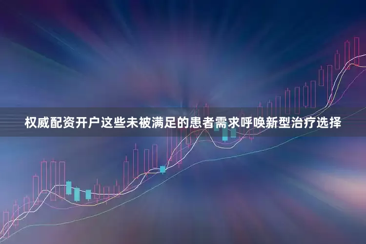 权威配资开户这些未被满足的患者需求呼唤新型治疗选择