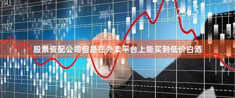 股票资配公司但是在外卖平台上能买到低价白酒