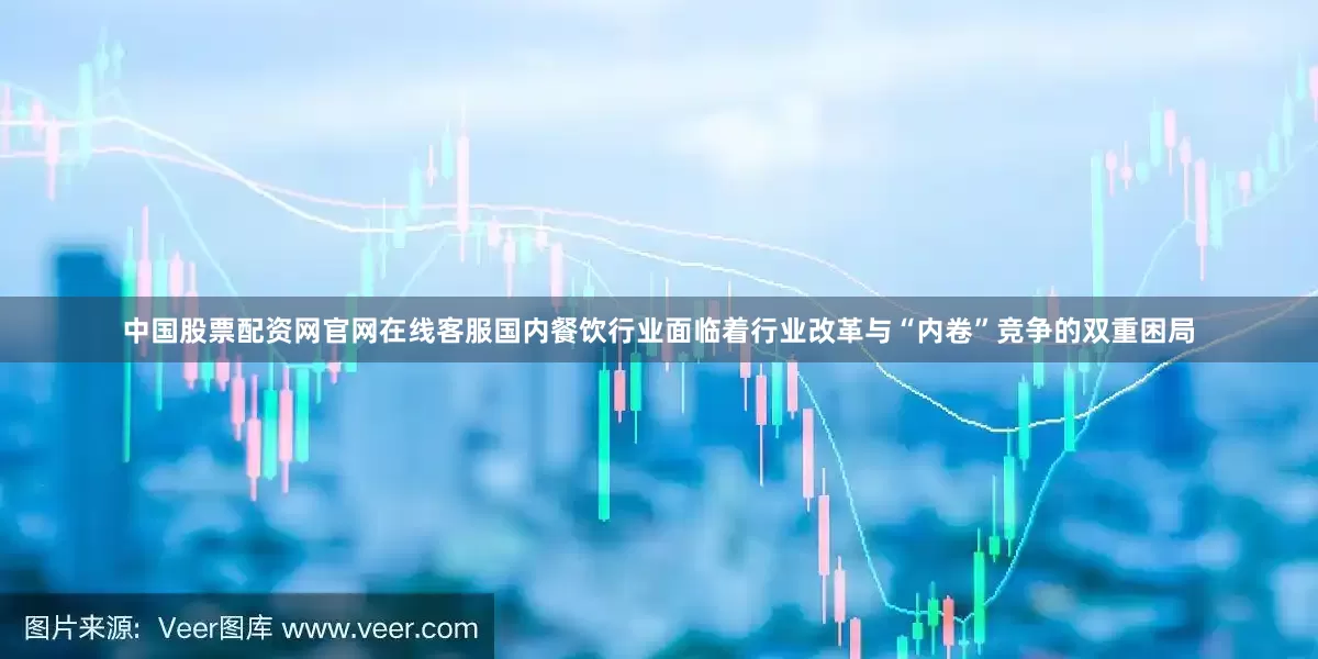 中国股票配资网官网在线客服国内餐饮行业面临着行业改革与“内卷”竞争的双重困局