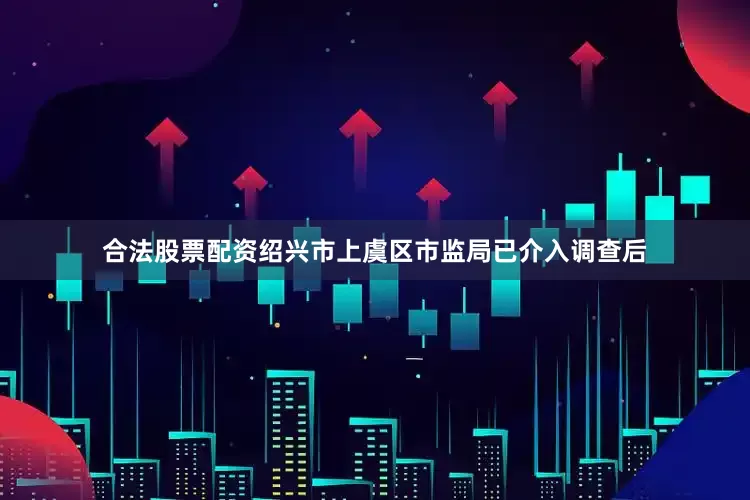 合法股票配资绍兴市上虞区市监局已介入调查后