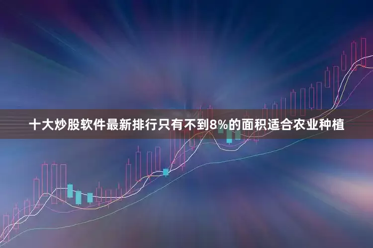 十大炒股软件最新排行只有不到8%的面积适合农业种植
