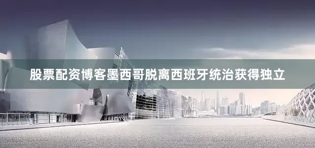股票配资博客墨西哥脱离西班牙统治获得独立