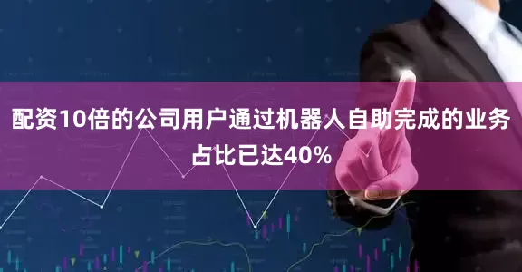 配资10倍的公司用户通过机器人自助完成的业务占比已达40%