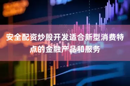 安全配资炒股开发适合新型消费特点的金融产品和服务
