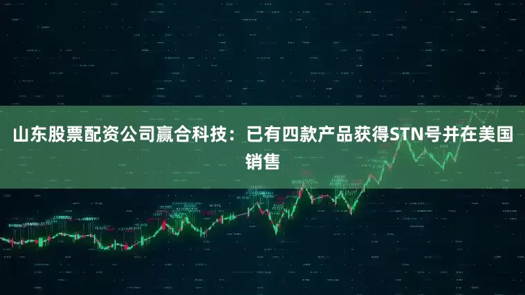 山东股票配资公司赢合科技：已有四款产品获得STN号并在美国销售