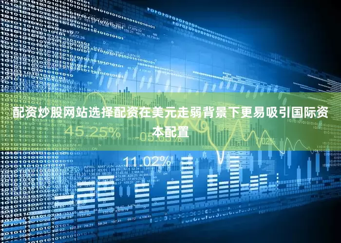 配资炒股网站选择配资在美元走弱背景下更易吸引国际资本配置