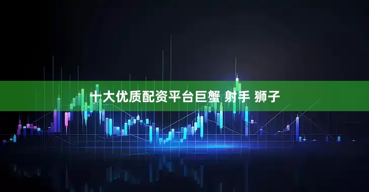 十大优质配资平台巨蟹 射手 狮子