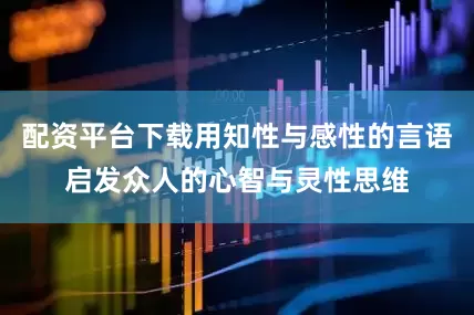 配资平台下载用知性与感性的言语启发众人的心智与灵性思维