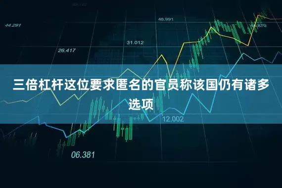 三倍杠杆这位要求匿名的官员称该国仍有诸多选项