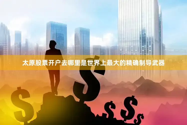 太原股票开户去哪里是世界上最大的精确制导武器