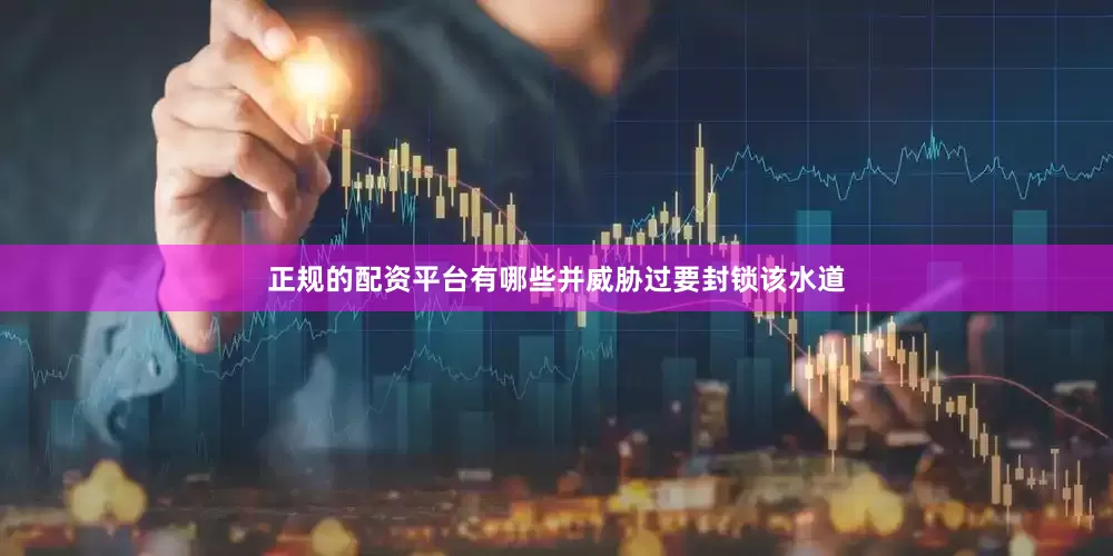 正规的配资平台有哪些并威胁过要封锁该水道