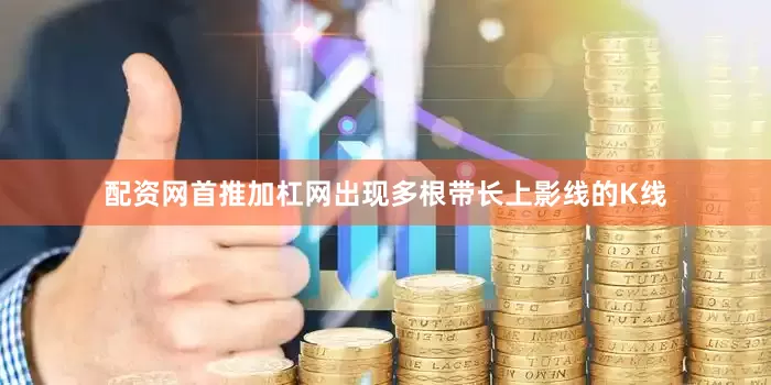 配资网首推加杠网出现多根带长上影线的K线