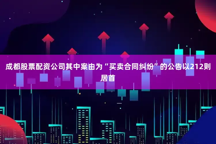 成都股票配资公司其中案由为“买卖合同纠纷”的公告以212则居首
