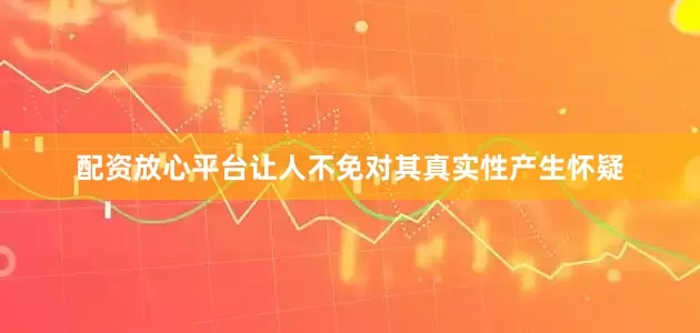 配资放心平台让人不免对其真实性产生怀疑