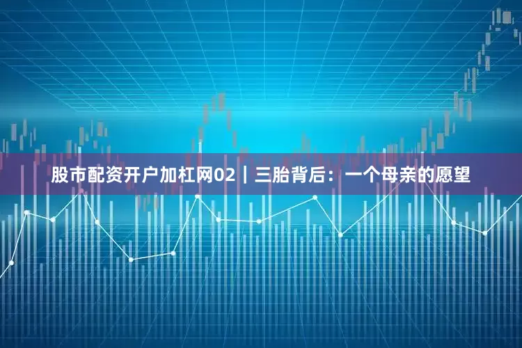 股市配资开户加杠网02｜三胎背后：一个母亲的愿望
