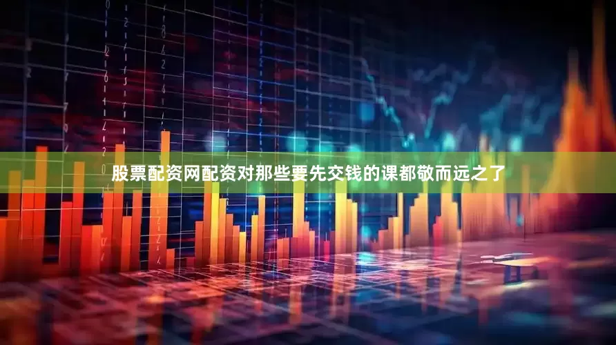 股票配资网配资对那些要先交钱的课都敬而远之了