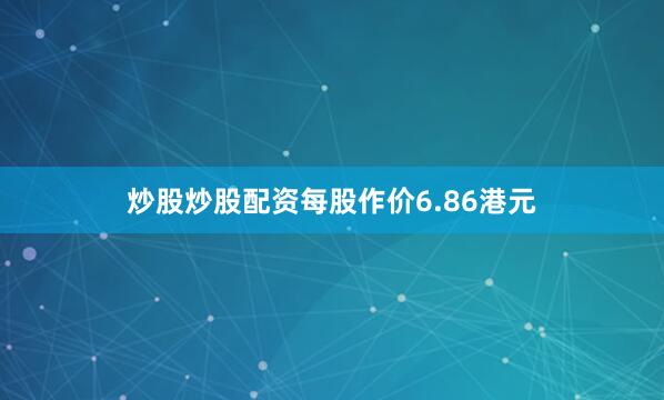 炒股炒股配资每股作价6.86港元