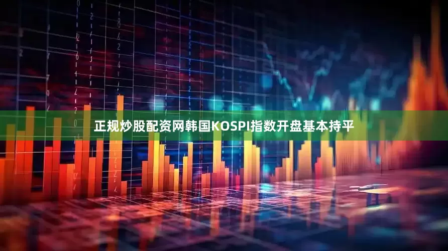 正规炒股配资网韩国KOSPI指数开盘基本持平
