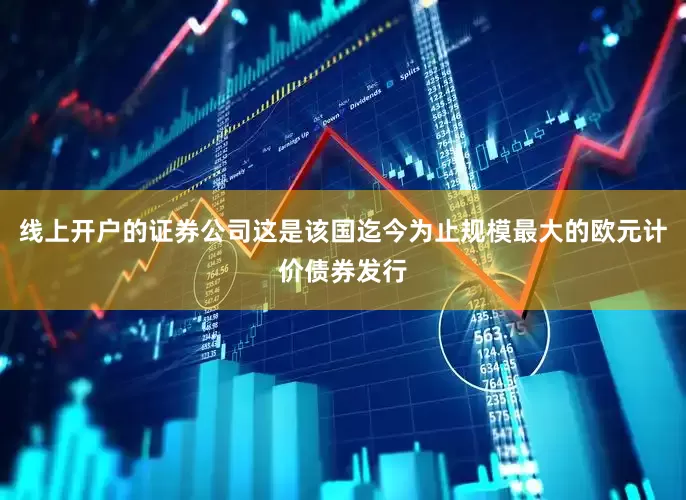 线上开户的证券公司这是该国迄今为止规模最大的欧元计价债券发行