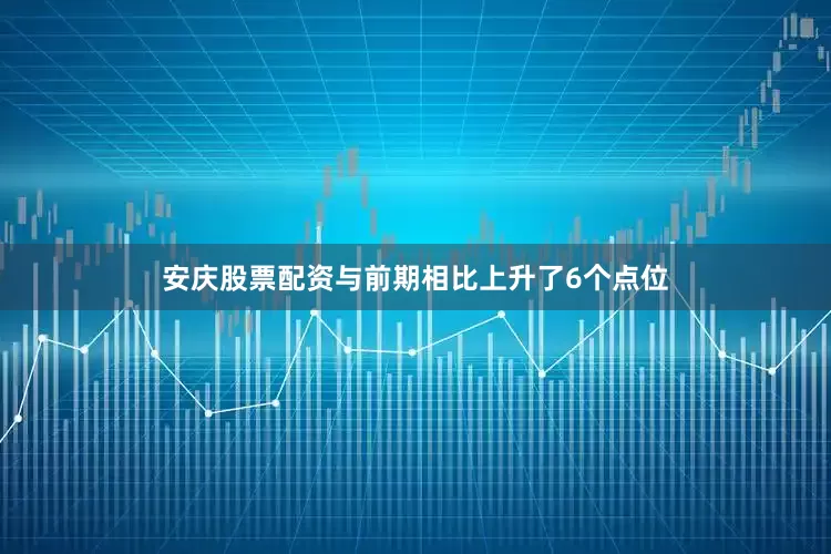 安庆股票配资与前期相比上升了6个点位