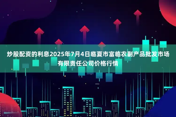 炒股配资的利息2025年7月4日临夏市富临农副产品批发市场有限责任公司价格行情