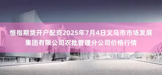 恒指期货开户配资2025年7月4日义乌市市场发展集团有限公司农批管理分公司价格行情