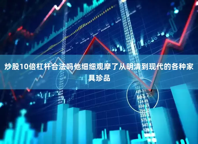 炒股10倍杠杆合法吗他细细观摩了从明清到现代的各种家具珍品