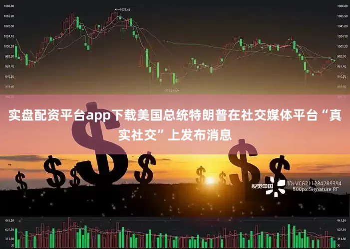 实盘配资平台app下载美国总统特朗普在社交媒体平台“真实社交”上发布消息