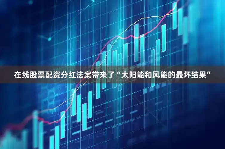在线股票配资分红法案带来了“太阳能和风能的最坏结果”