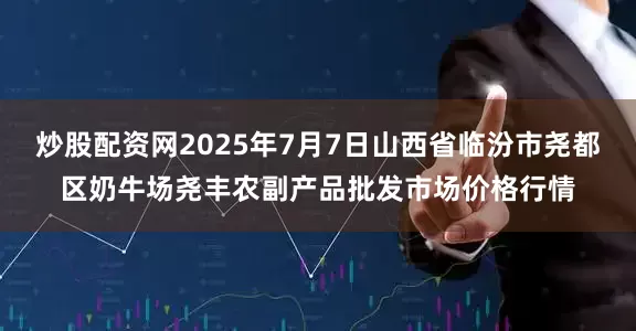 炒股配资网2025年7月7日山西省临汾市尧都区奶牛场尧丰农副产品批发市场价格行情