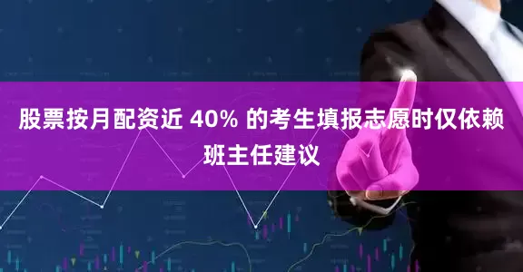 股票按月配资近 40% 的考生填报志愿时仅依赖班主任建议