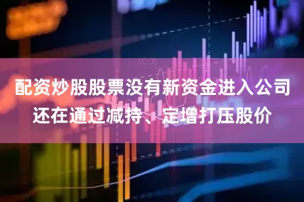 配资炒股股票没有新资金进入公司还在通过减持、定增打压股价