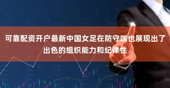 可靠配资开户最新中国女足在防守端也展现出了出色的组织能力和纪律性