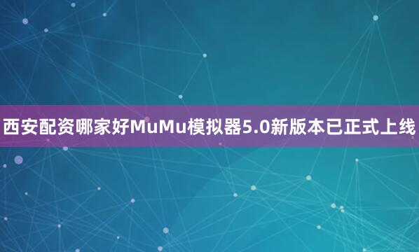西安配资哪家好MuMu模拟器5.0新版本已正式上线