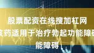 股票配资在线搜加杠网该药适用于治疗勃起功能障碍