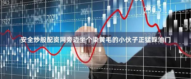 安全炒股配资网旁边坐个染黄毛的小伙子正猛踩油门