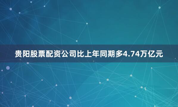贵阳股票配资公司比上年同期多4.74万亿元