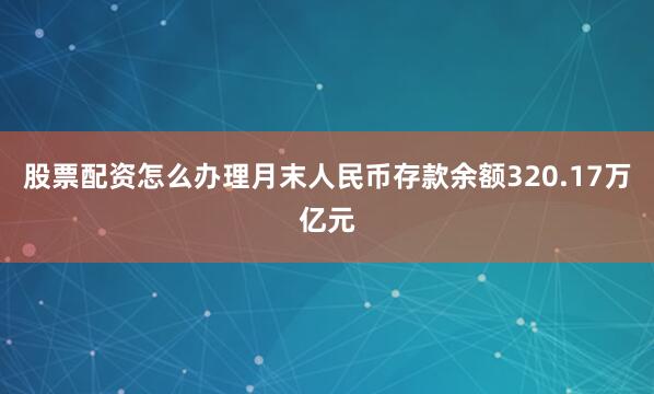 股票配资怎么办理月末人民币存款余额320.17万亿元
