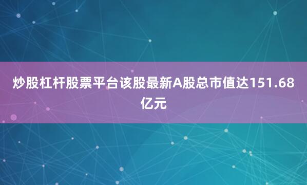 炒股杠杆股票平台该股最新A股总市值达151.68亿元