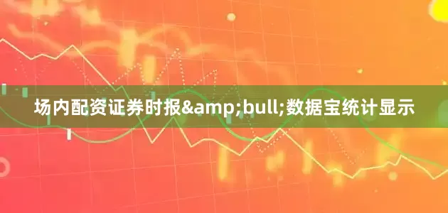 场内配资证券时报&bull;数据宝统计显示