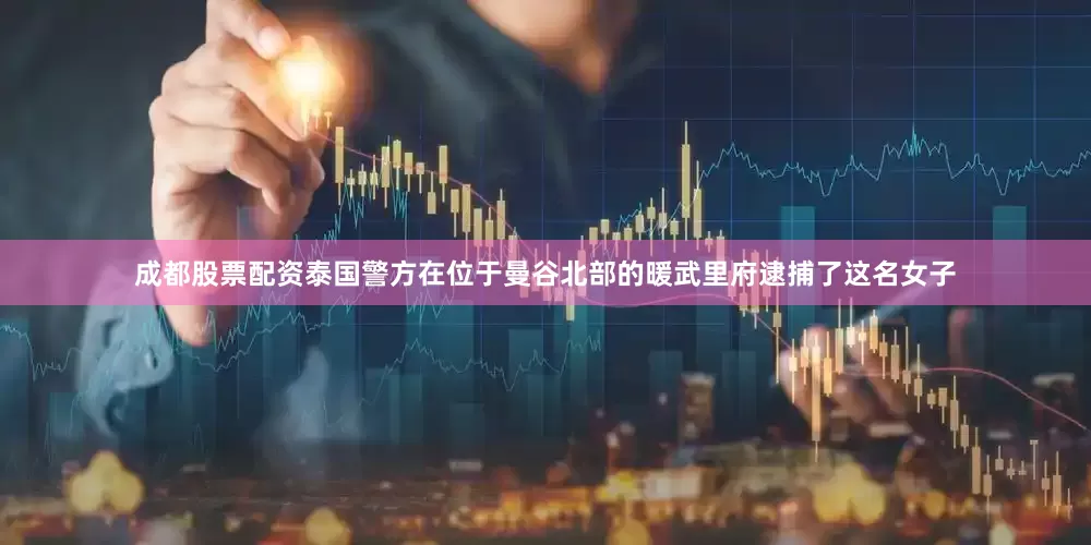 成都股票配资泰国警方在位于曼谷北部的暖武里府逮捕了这名女子