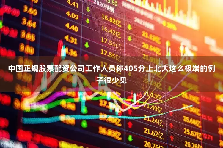 中国正规股票配资公司工作人员称405分上北大这么极端的例子很少见