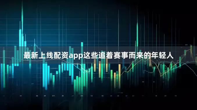 最新上线配资app这些追着赛事而来的年轻人